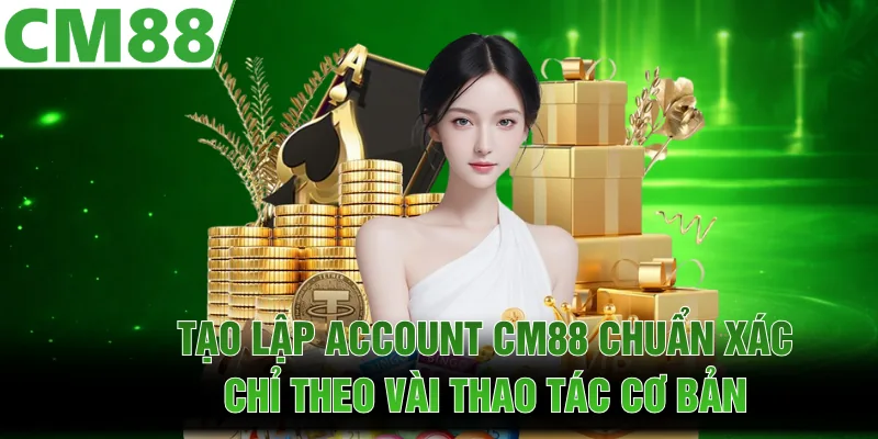  Tạo lập account CM88 chuẩn xác chỉ theo vài thao tác cơ bản